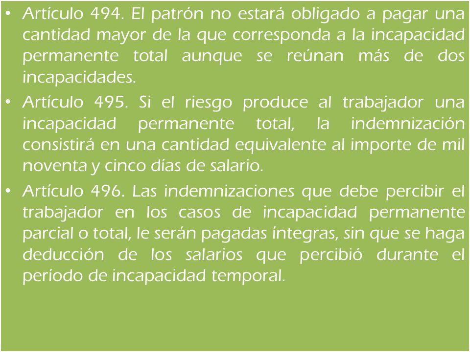 Artículo 494. El patrón no estará obligado a pagar una cantidad mayor de la que corresponda a la incapacidad permanente total aunque se reúnan más de dos incapacidades.