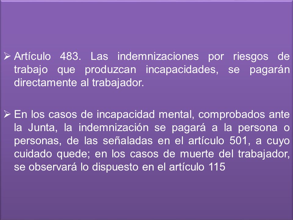 Artículo 483. Las indemnizaciones por riesgos de trabajo que produzcan incapacidades, se pagarán directamente al trabajador.