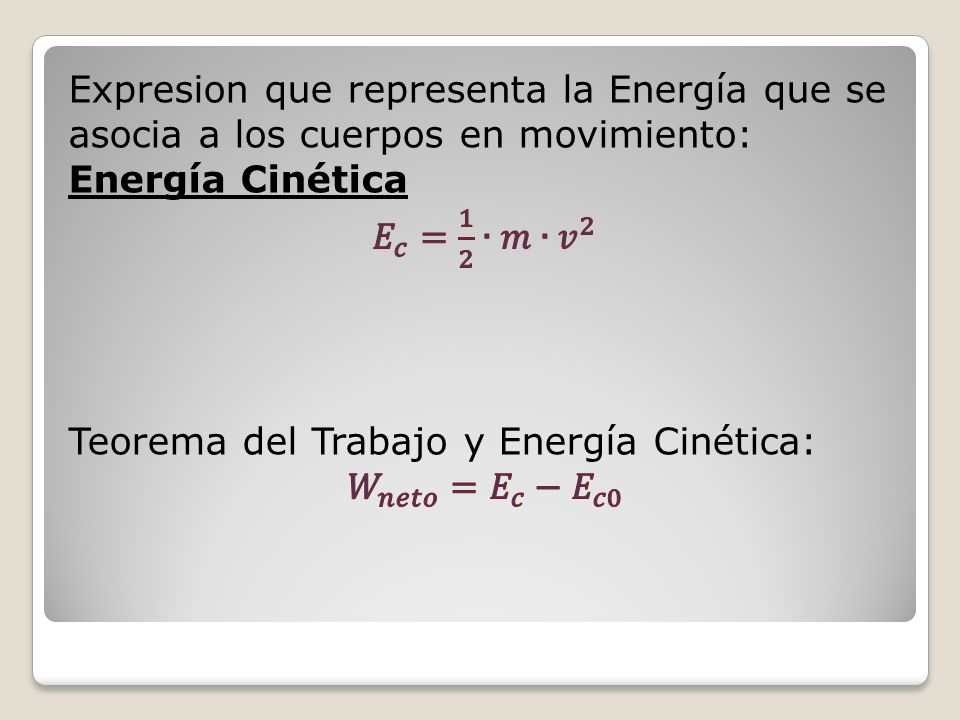 Expresion que representa la Energía que se asocia a los cuerpos en movimiento: Energía Cinética 𝐸 𝑐 = 1 2 ∙𝑚∙ 𝑣 2 Teorema del Trabajo y Energía Cinética: 𝑊 𝑛𝑒𝑡𝑜 = 𝐸 𝑐 − 𝐸 𝑐0