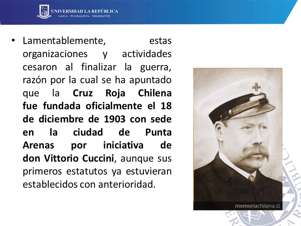 Lamentablemente, estas organizaciones y actividades cesaron al finalizar la guerra, razón por la cual se ha apuntado que la Cruz Roja Chilena fue fundada oficialmente el 18 de diciembre de 1903 con sede en la ciudad de Punta Arenas por iniciativa de don Vittorio Cuccini, aunque sus primeros estatutos ya estuvieran establecidos con anterioridad.