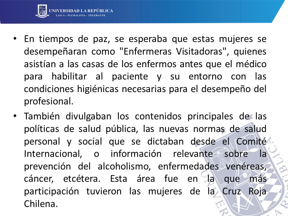 En tiempos de paz, se esperaba que estas mujeres se desempeñaran como Enfermeras Visitadoras , quienes asistían a las casas de los enfermos antes que el médico para habilitar al paciente y su entorno con las condiciones higiénicas necesarias para el desempeño del profesional.