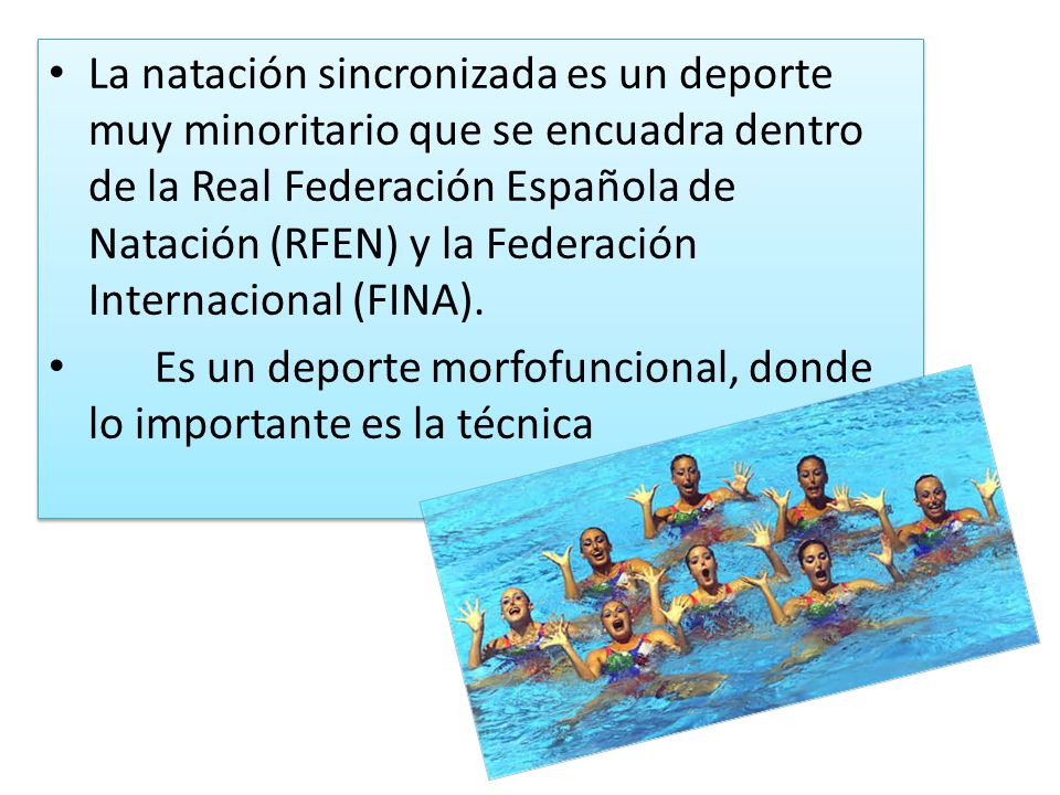 La natación sincronizada es un deporte muy minoritario que se encuadra dentro de la Real Federación Española de Natación (RFEN) y la Federación Internacional (FINA).