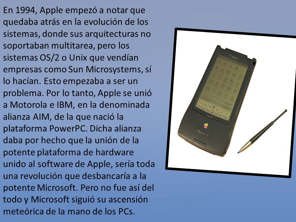 En 1994, Apple empezó a notar que quedaba atrás en la evolución de los sistemas, donde sus arquitecturas no soportaban multitarea, pero los sistemas OS/2 o Unix que vendían empresas como Sun Microsystems, sí lo hacían.