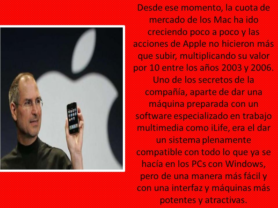 Desde ese momento, la cuota de mercado de los Mac ha ido creciendo poco a poco y las acciones de Apple no hicieron más que subir, multiplicando su valor por 10 entre los años 2003 y 2006.