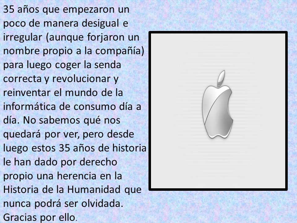 35 años que empezaron un poco de manera desigual e irregular (aunque forjaron un nombre propio a la compañía) para luego coger la senda correcta y revolucionar y reinventar el mundo de la informática de consumo día a día.