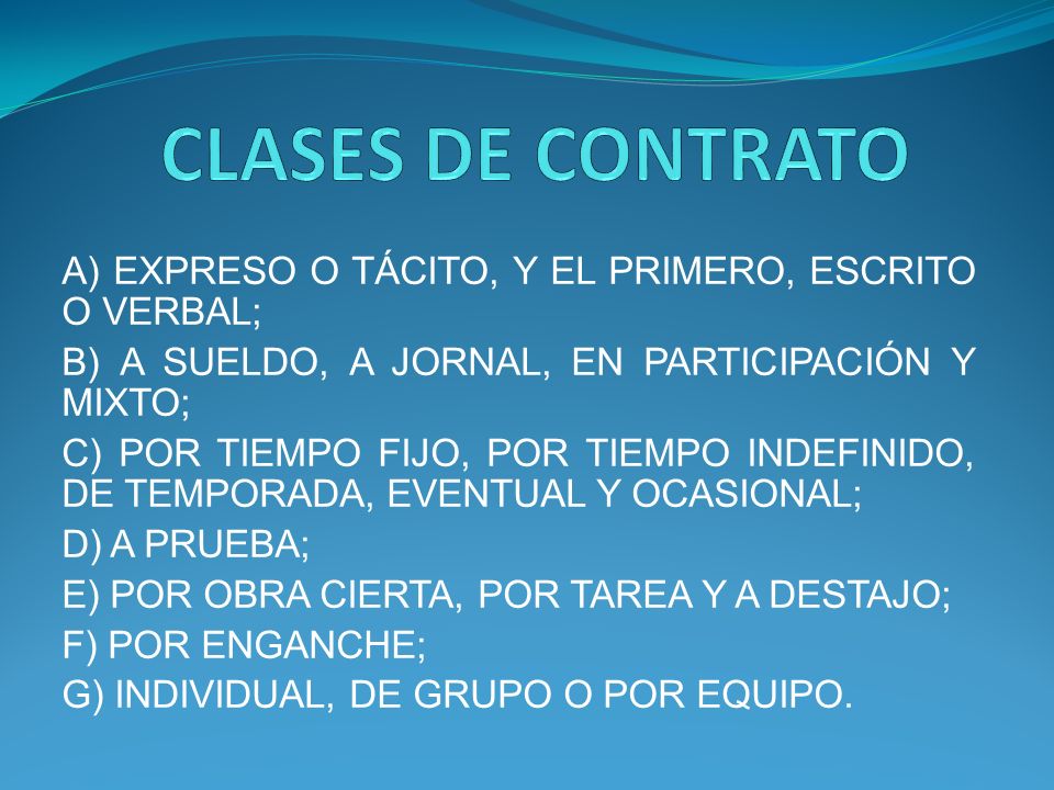 CLASES DE CONTRATO A) EXPRESO O TÁCITO, Y EL PRIMERO, ESCRITO O VERBAL; B) A SUELDO, A JORNAL, EN PARTICIPACIÓN Y MIXTO;