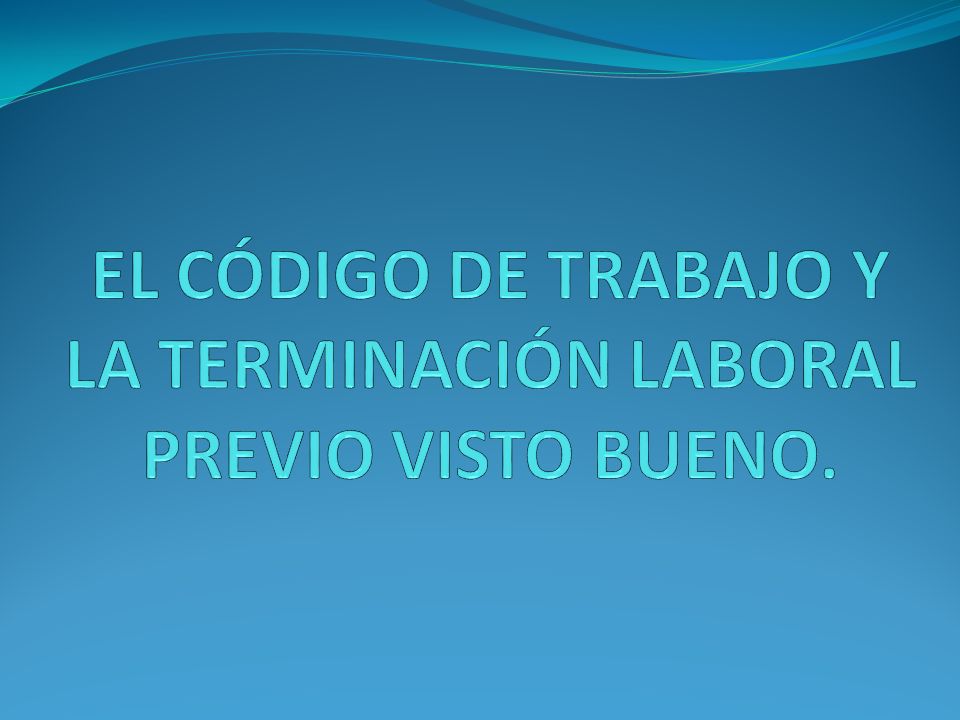 EL CÓDIGO DE TRABAJO Y LA TERMINACIÓN LABORAL PREVIO VISTO BUENO.