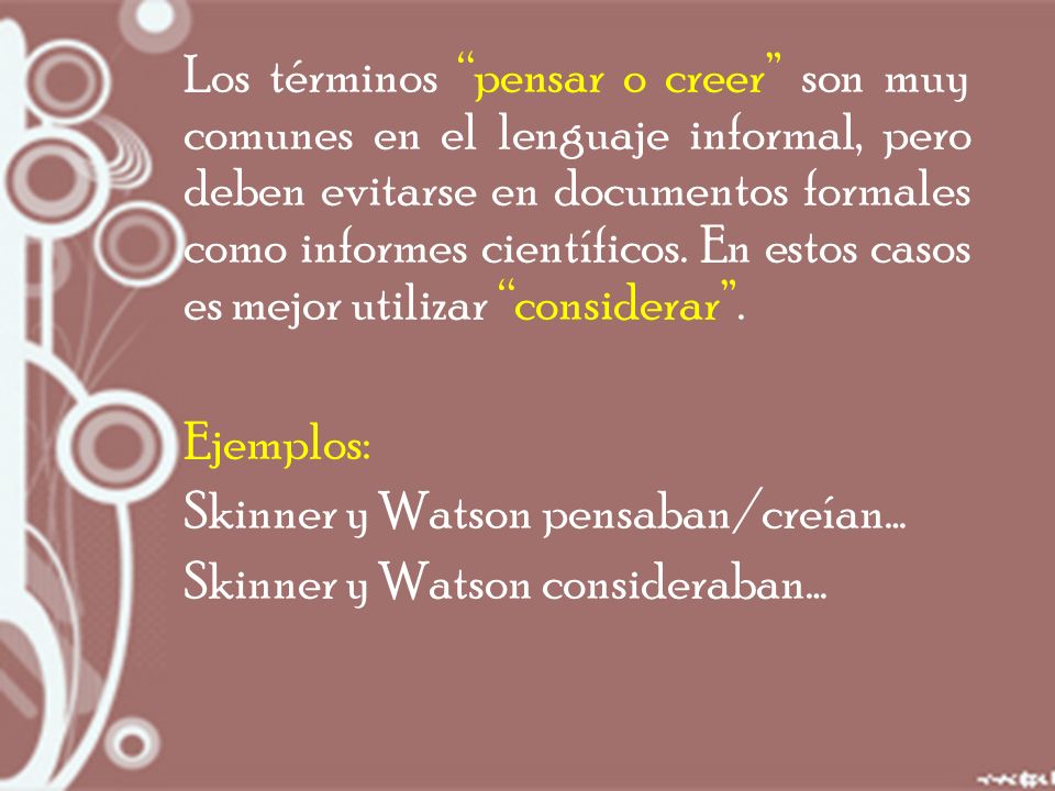 Los términos pensar o creer son muy comunes en el lenguaje informal, pero deben evitarse en documentos formales como informes científicos. En estos casos es mejor utilizar considerar .
