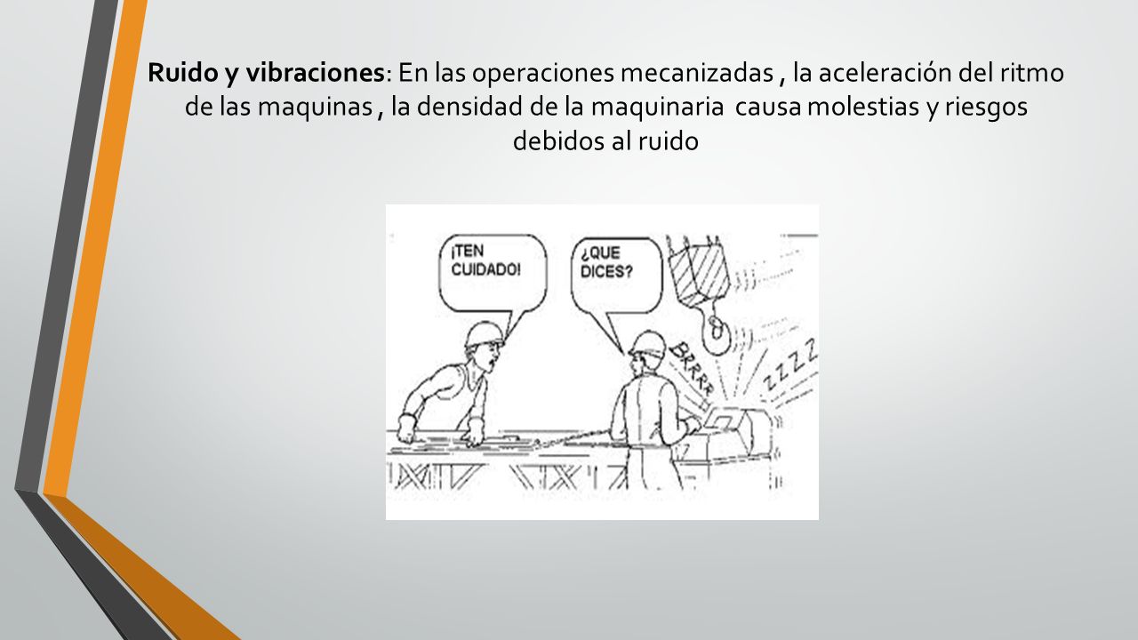 Ruido y vibraciones: En las operaciones mecanizadas , la aceleración del ritmo de las maquinas , la densidad de la maquinaria causa molestias y riesgos debidos al ruido
