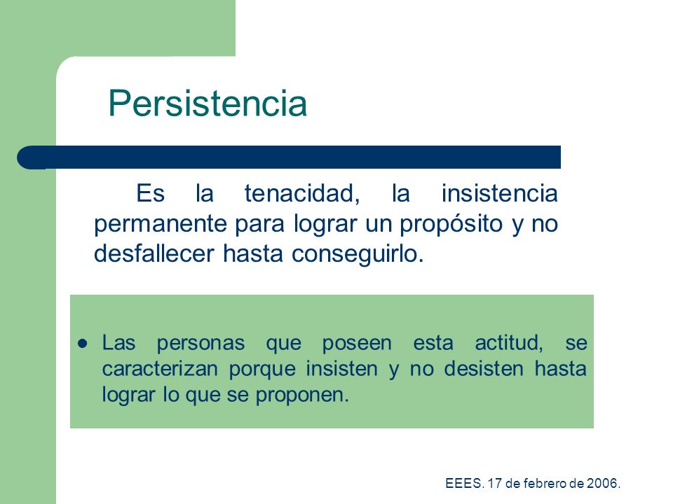 Persistencia Es la tenacidad, la insistencia permanente para lograr un propósito y no desfallecer hasta conseguirlo.