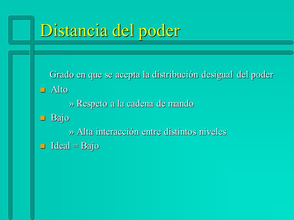 Distancia del poder Grado en que se acepta la distribución desigual del poder. Alto. Respeto a la cadena de mando.