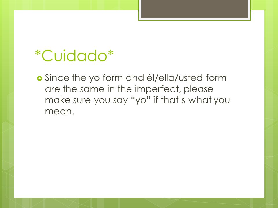 *Cuidado* Since the yo form and él/ella/usted form are the same in the imperfect, please make sure you say yo if that’s what you mean.