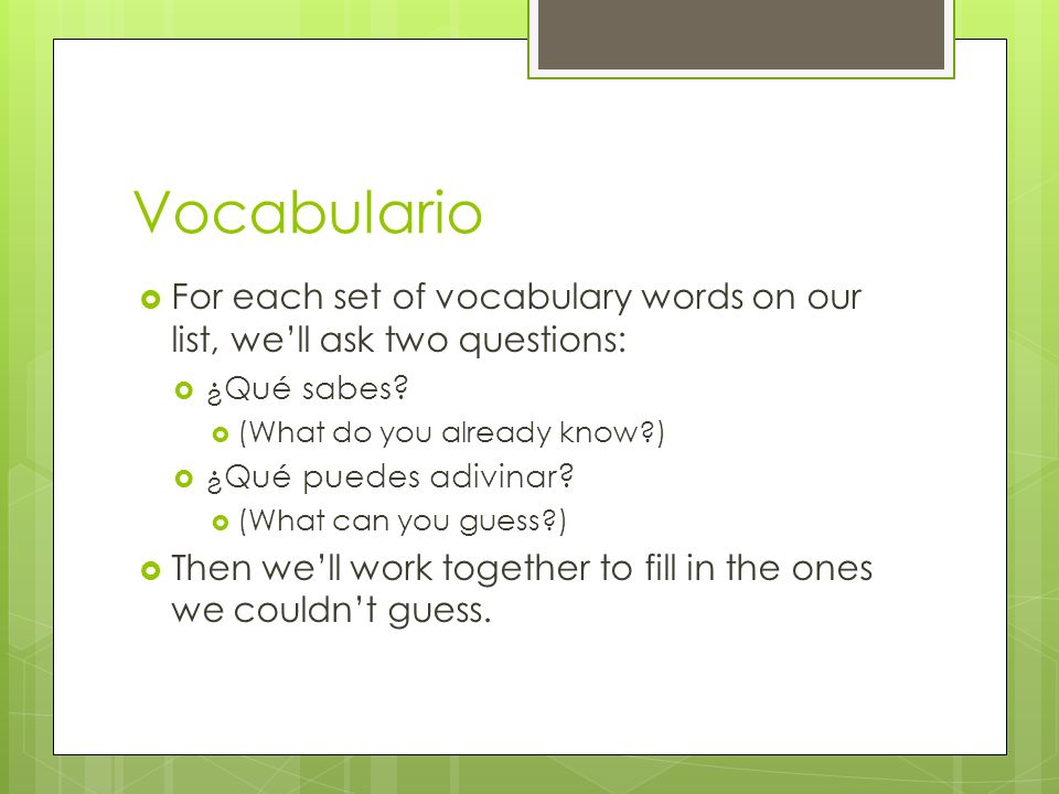 Vocabulario For each set of vocabulary words on our list, we’ll ask two questions: ¿Qué sabes (What do you already know )