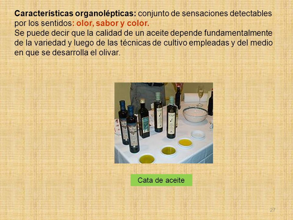 Características organolépticas: conjunto de sensaciones detectables por los sentidos: olor, sabor y color. Se puede decir que la calidad de un aceite depende fundamentalmente de la variedad y luego de las técnicas de cultivo empleadas y del medio en que se desarrolla el olivar.