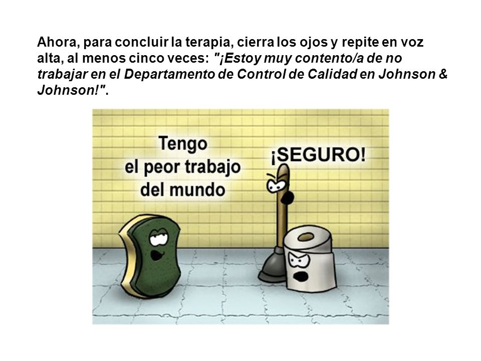 Ahora, para concluir la terapia, cierra los ojos y repite en voz alta, al menos cinco veces: ¡Estoy muy contento/a de no trabajar en el Departamento de Control de Calidad en Johnson & Johnson! .