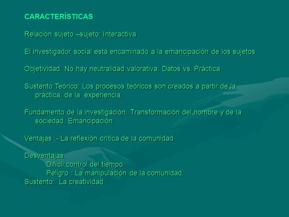 CARACTERÍSTICAS Relación sujeto –sujeto: Interactiva. El investigador social está encaminado a la emancipación de los sujetos.