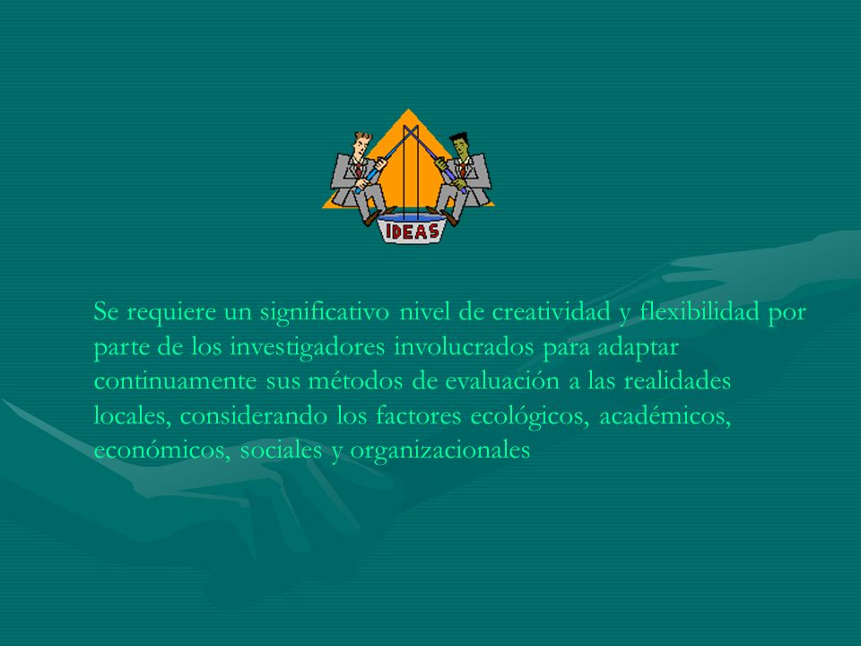 Se requiere un significativo nivel de creatividad y flexibilidad por parte de los investigadores involucrados para adaptar continuamente sus métodos de evaluación a las realidades locales, considerando los factores ecológicos, académicos, económicos, sociales y organizacionales