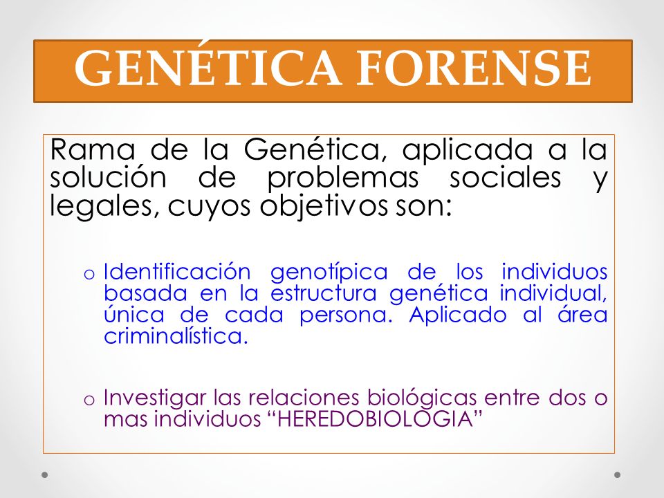 GENÉTICA FORENSE Rama de la Genética, aplicada a la solución de problemas sociales y legales, cuyos objetivos son: