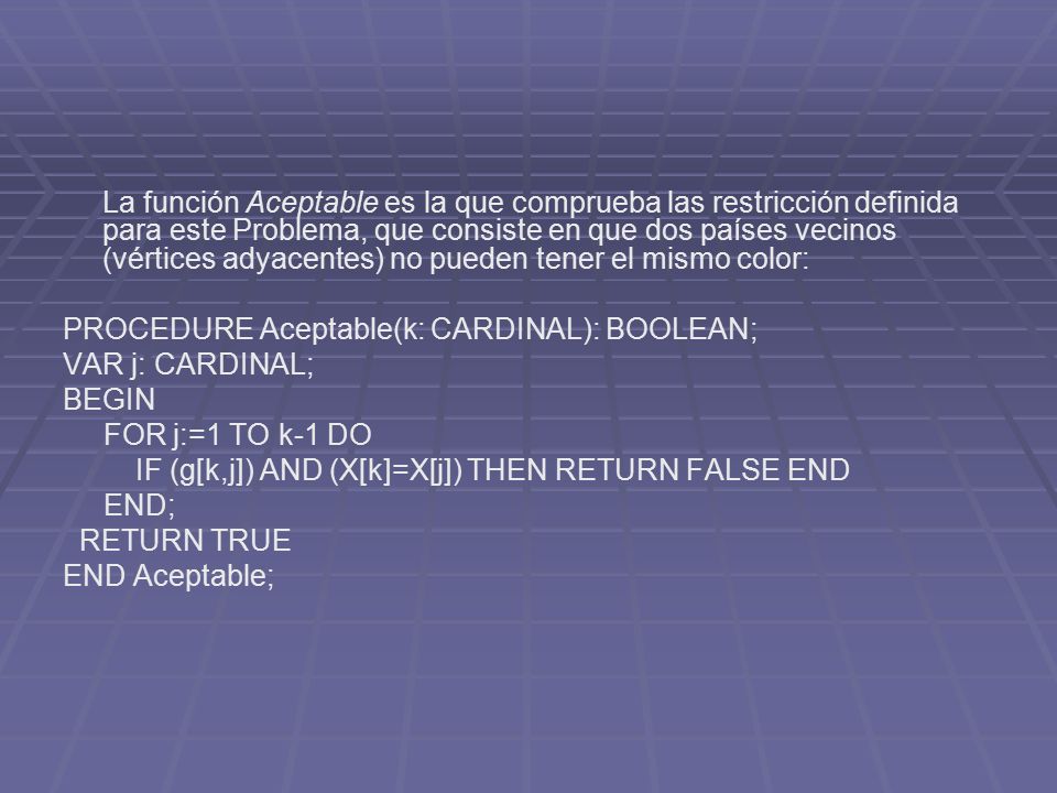 La función Aceptable es la que comprueba las restricción definida para este Problema, que consiste en que dos países vecinos (vértices adyacentes) no pueden tener el mismo color: