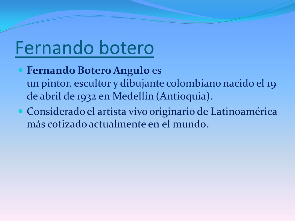 Fernando botero Fernando Botero Angulo es un pintor, escultor y dibujante colombiano nacido el 19 de abril de 1932 en Medellín (Antioquia).