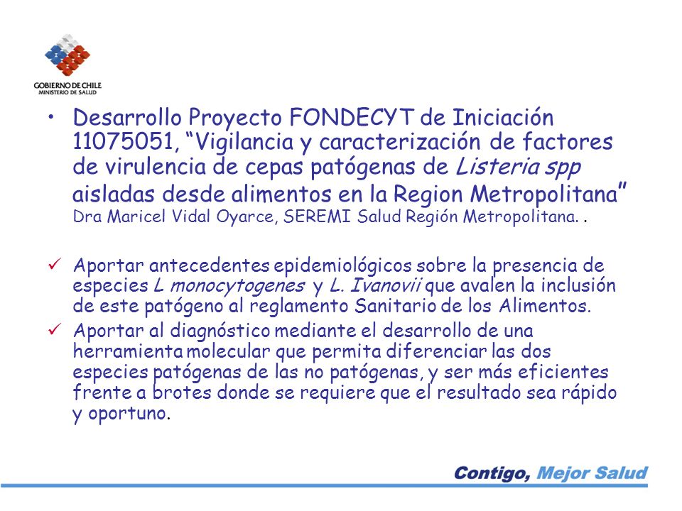 Desarrollo Proyecto FONDECYT de Iniciación , Vigilancia y caracterización de factores de virulencia de cepas patógenas de Listeria spp aisladas desde alimentos en la Region Metropolitana Dra Maricel Vidal Oyarce, SEREMI Salud Región Metropolitana. .