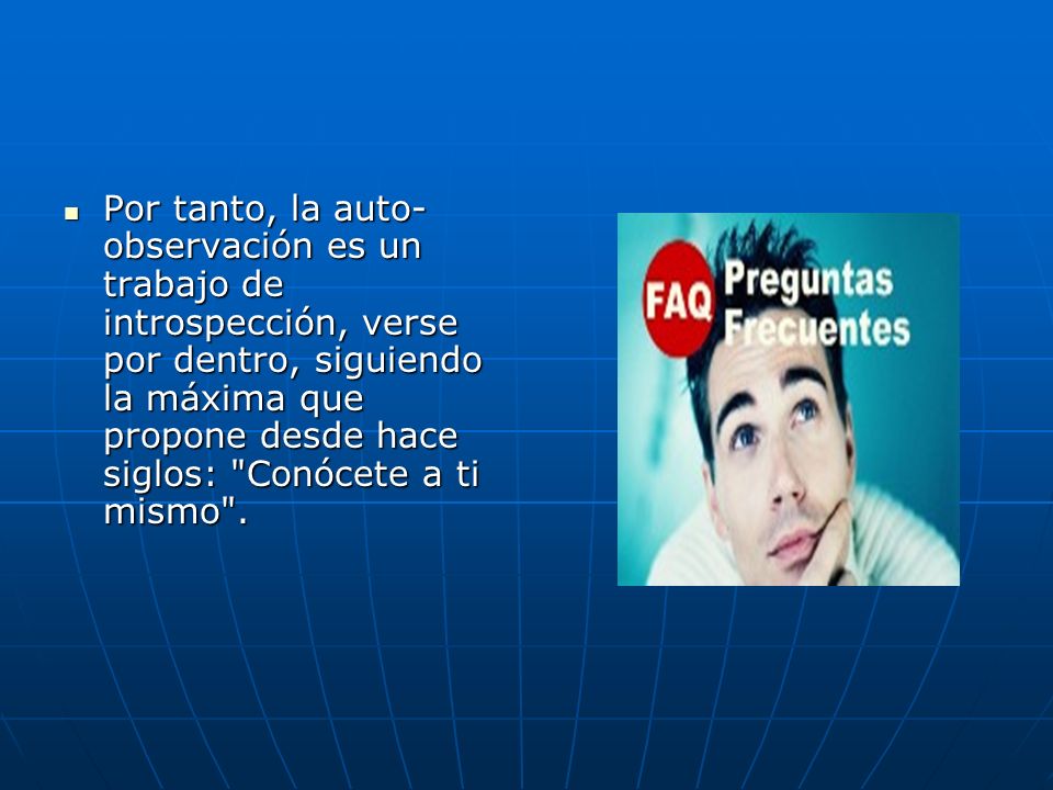 Por tanto, la auto-observación es un trabajo de introspección, verse por dentro, siguiendo la máxima que propone desde hace siglos: Conócete a ti mismo .