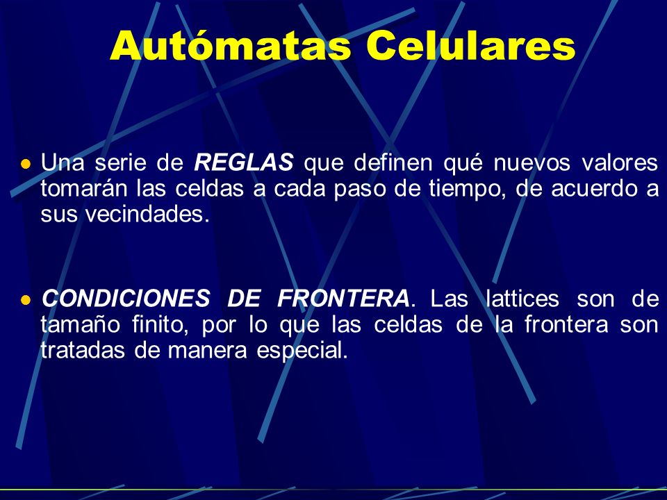 Autómatas Celulares Una serie de REGLAS que definen qué nuevos valores tomarán las celdas a cada paso de tiempo, de acuerdo a sus vecindades.