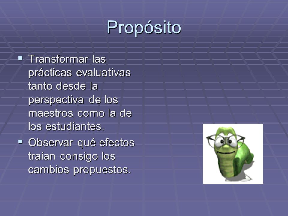 Propósito Transformar las prácticas evaluativas tanto desde la perspectiva de los maestros como la de los estudiantes.