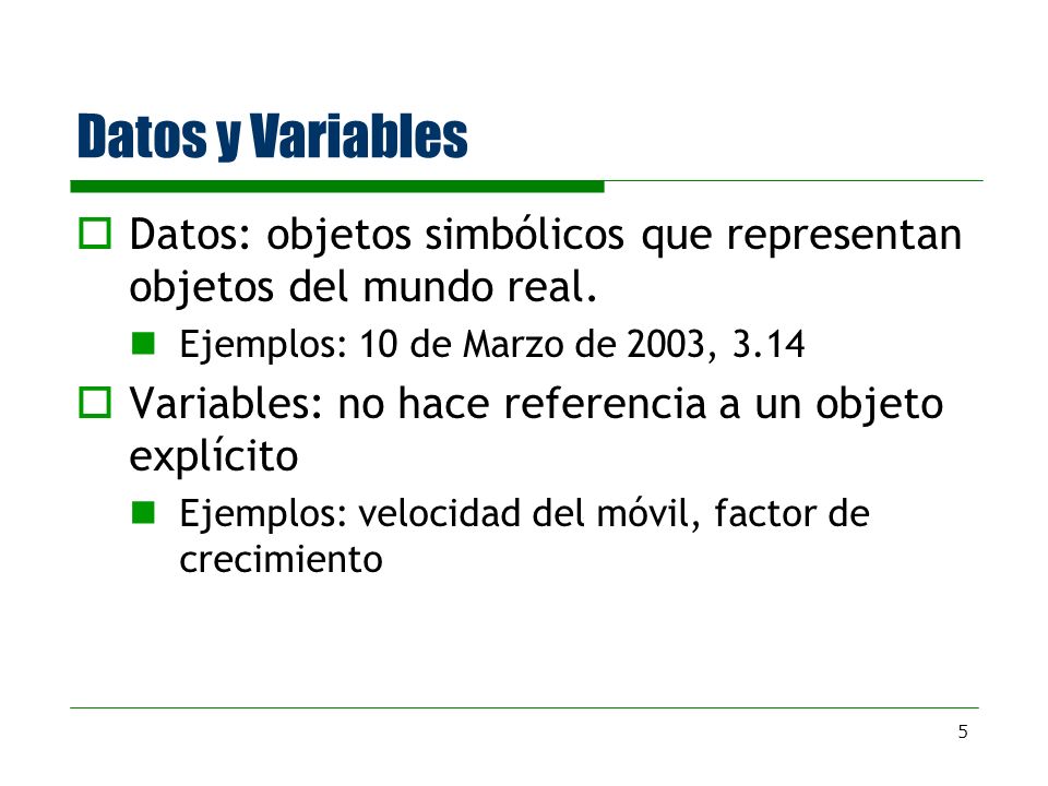 Datos y Variables Datos: objetos simbólicos que representan objetos del mundo real. Ejemplos: 10 de Marzo de 2003,