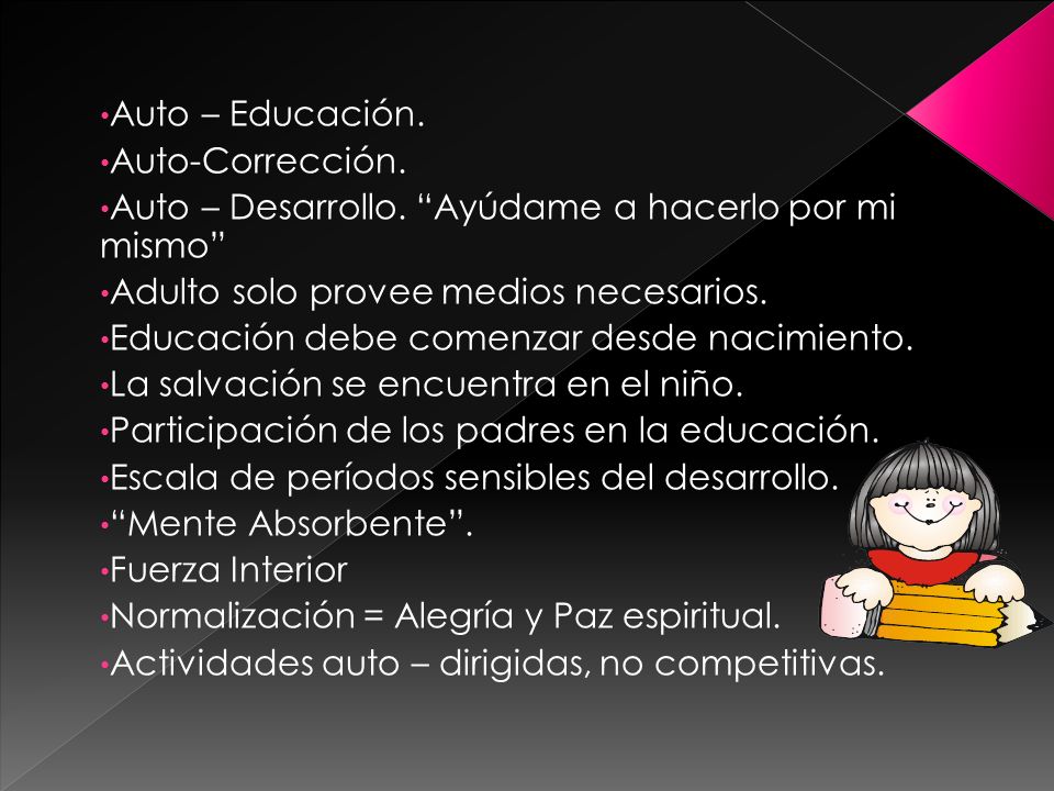 Auto – Educación. Auto-Corrección. Auto – Desarrollo. Ayúdame a hacerlo por mi mismo Adulto solo provee medios necesarios.