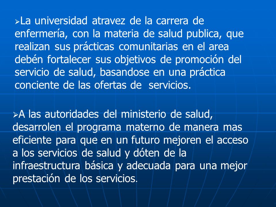 La universidad atravez de la carrera de enfermería, con la materia de salud publica, que realizan sus prácticas comunitarias en el area debén fortalecer sus objetivos de promoción del servicio de salud, basandose en una práctica conciente de las ofertas de servicios.