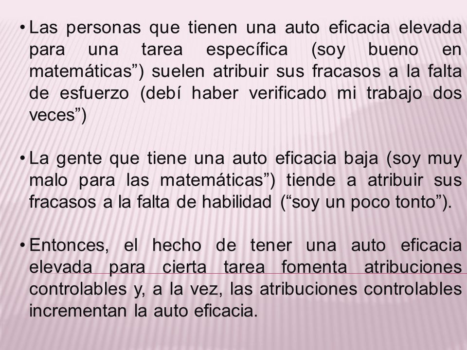 Las personas que tienen una auto eficacia elevada para una tarea específica (soy bueno en matemáticas ) suelen atribuir sus fracasos a la falta de esfuerzo (debí haber verificado mi trabajo dos veces )