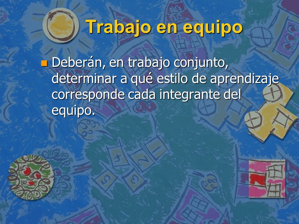 Trabajo en equipo Deberán, en trabajo conjunto, determinar a qué estilo de aprendizaje corresponde cada integrante del equipo.