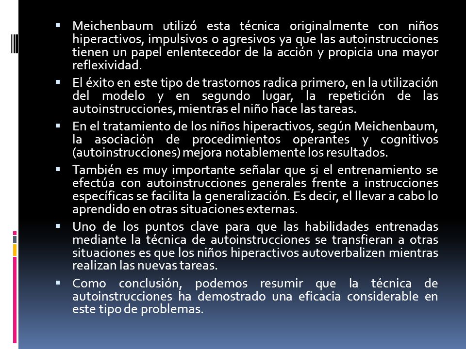 Meichenbaum utilizó esta técnica originalmente con niños hiperactivos, impulsivos o agresivos ya que las autoinstrucciones tienen un papel enlentecedor de la acción y propicia una mayor reflexividad.