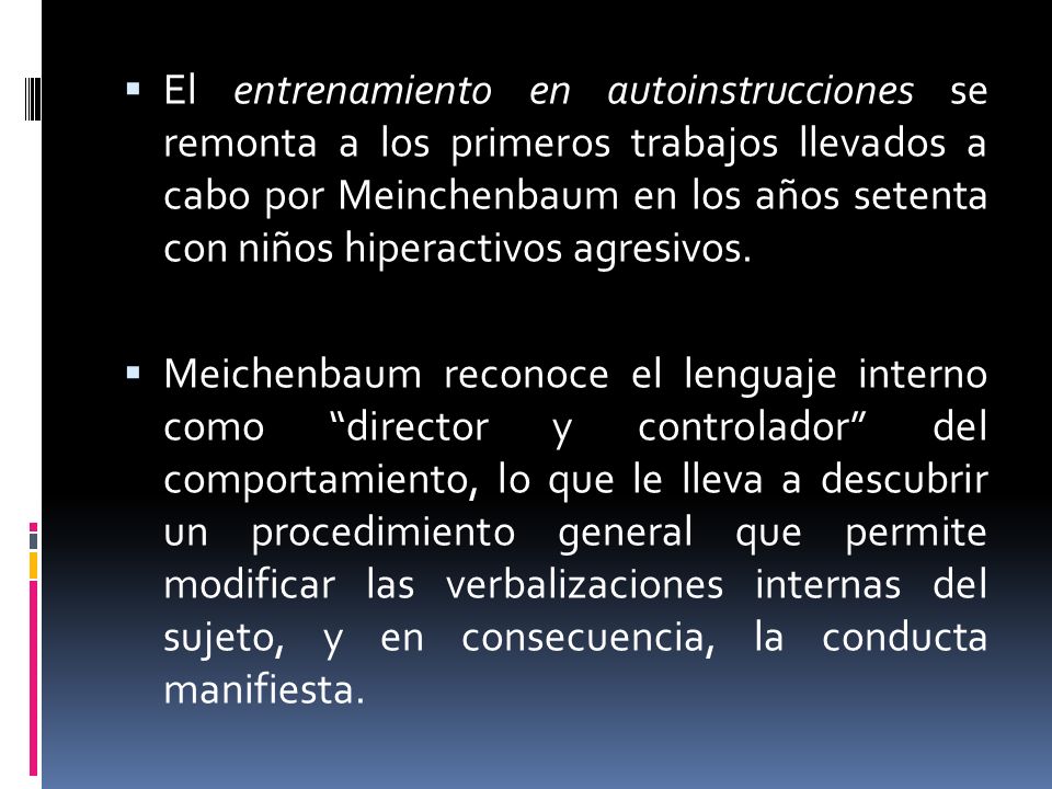 El entrenamiento en autoinstrucciones se remonta a los primeros trabajos llevados a cabo por Meinchenbaum en los años setenta con niños hiperactivos agresivos.