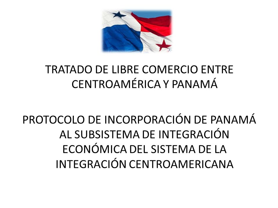 TRATADO DE LIBRE COMERCIO ENTRE CENTROAMÉRICA Y PANAMÁ PROTOCOLO DE INCORPORACIÓN DE PANAMÁ AL SUBSISTEMA DE INTEGRACIÓN ECONÓMICA DEL SISTEMA DE LA INTEGRACIÓN CENTROAMERICANA