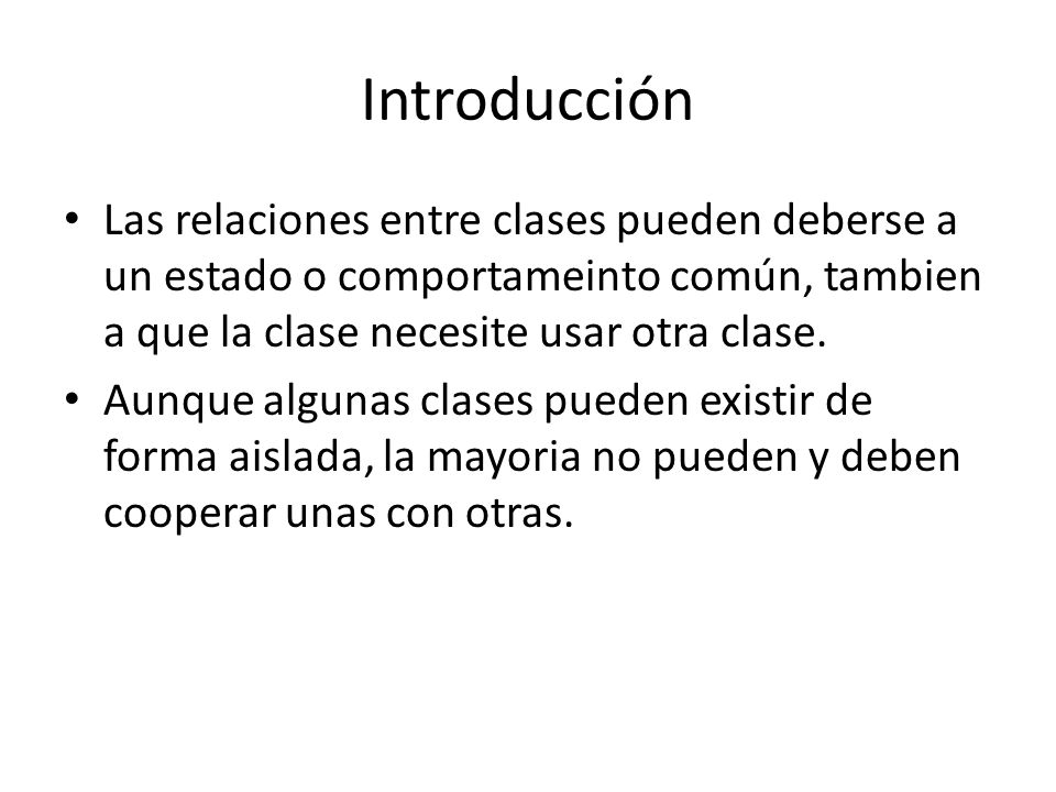 Introducción Las relaciones entre clases pueden deberse a un estado o comportameinto común, tambien a que la clase necesite usar otra clase.