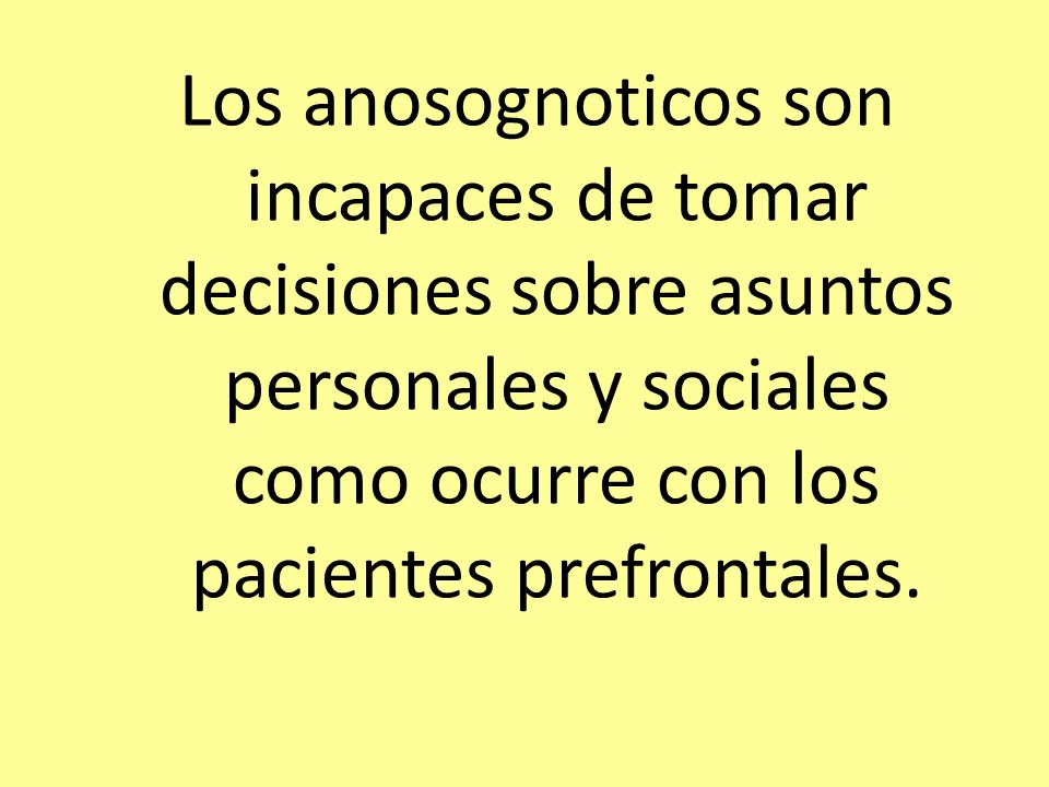 Los anosognoticos son incapaces de tomar decisiones sobre asuntos personales y sociales como ocurre con los pacientes prefrontales.
