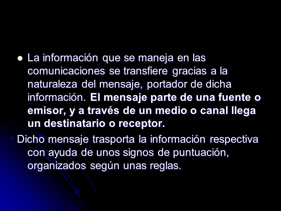 La información que se maneja en las comunicaciones se transfiere gracias a la naturaleza del mensaje, portador de dicha información. El mensaje parte de una fuente o emisor, y a través de un medio o canal llega un destinatario o receptor.