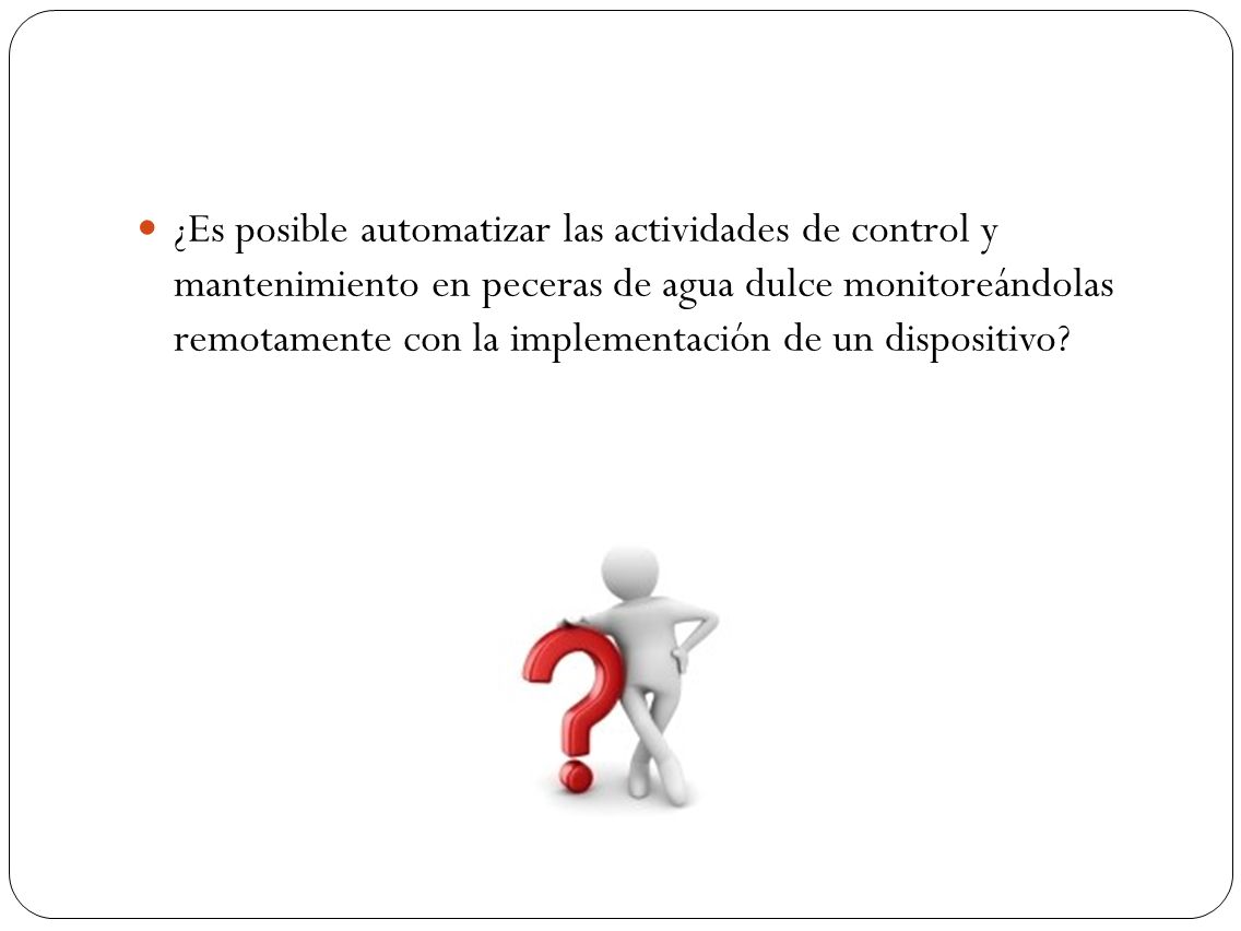 ¿Es posible automatizar las actividades de control y mantenimiento en peceras de agua dulce monitoreándolas remotamente con la implementación de un dispositivo