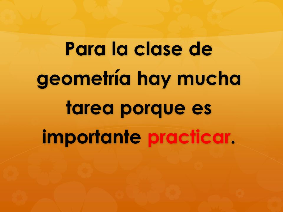 Para la clase de geometría hay mucha tarea porque es importante practicar.