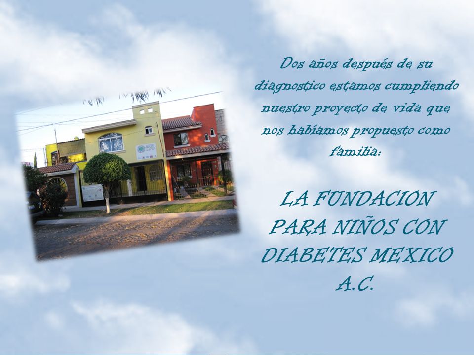 Dos años después de su diagnostico estamos cumpliendo nuestro proyecto de vida que nos habíamos propuesto como familia: LA FUNDACION PARA NIÑOS CON DIABETES MEXICO A.C.
