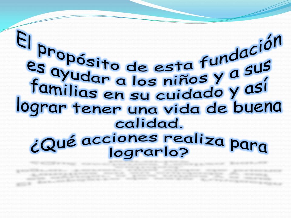 El propósito de esta fundación es ayudar a los niños y a sus familias en su cuidado y así lograr tener una vida de buena calidad.