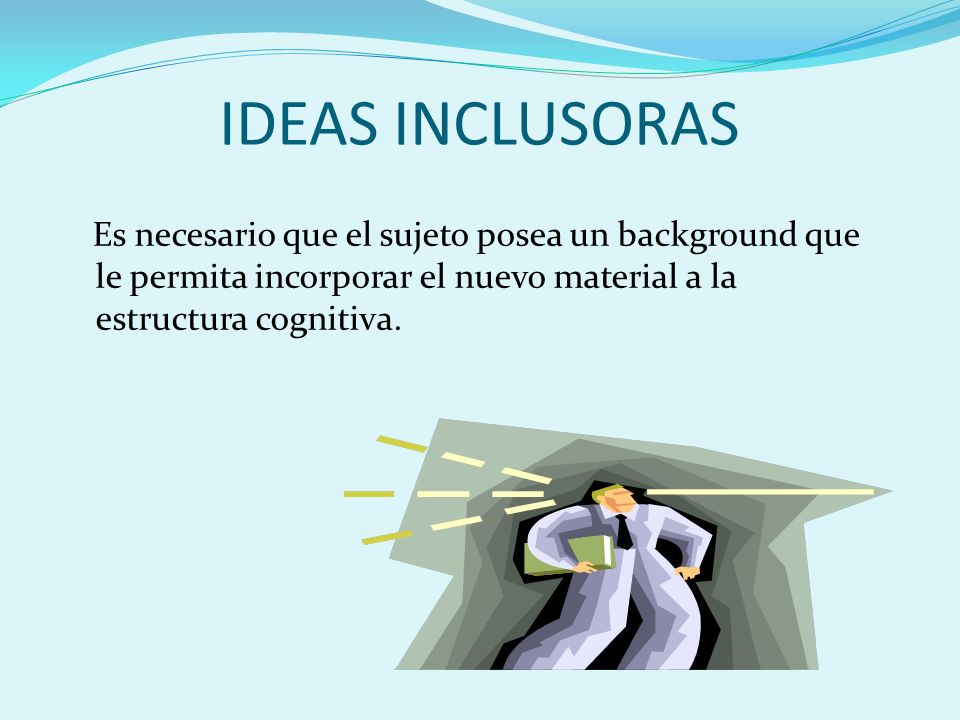 IDEAS INCLUSORAS Es necesario que el sujeto posea un background que le permita incorporar el nuevo material a la estructura cognitiva.