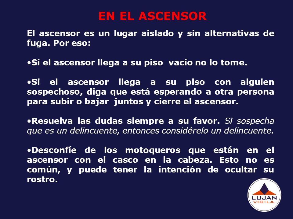 EN EL ASCENSOR El ascensor es un lugar aislado y sin alternativas de fuga. Por eso: Si el ascensor llega a su piso vacío no lo tome.
