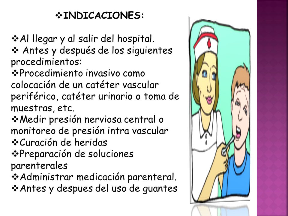 INDICACIONES: Al llegar y al salir del hospital. Antes y después de los siguientes procedimientos: