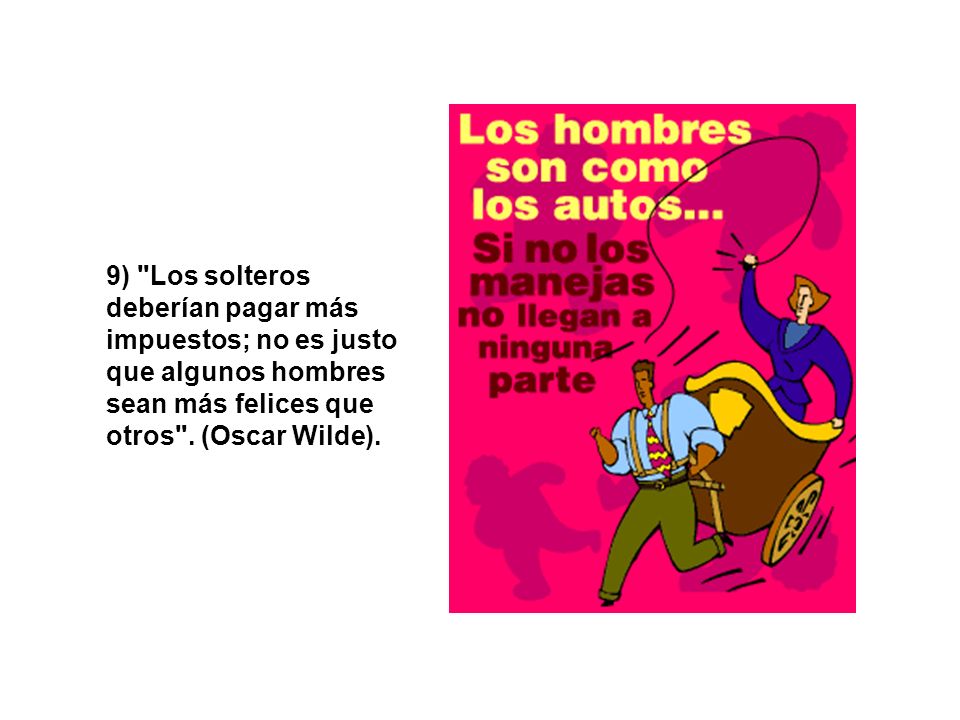 9) Los solteros deberían pagar más impuestos; no es justo que algunos hombres sean más felices que otros .