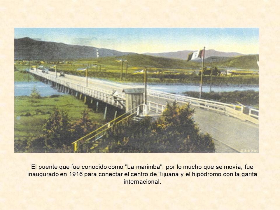 El puente que fue conocido como La marimba , por lo mucho que se movía, fue inaugurado en 1916 para conectar el centro de Tijuana y el hipódromo con la garita internacional.