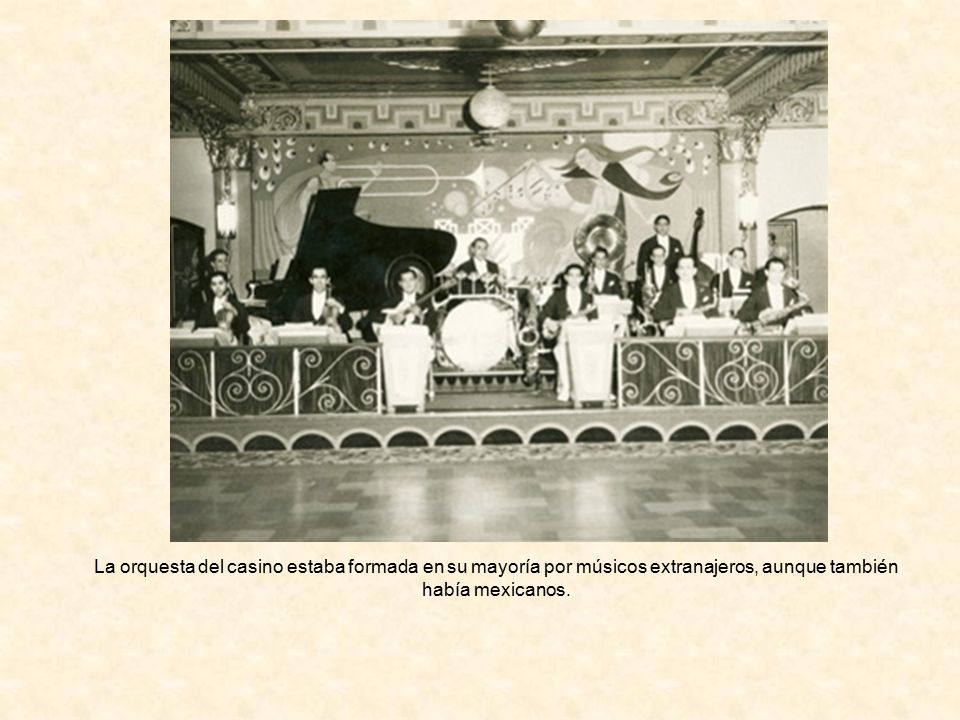 La orquesta del casino estaba formada en su mayoría por músicos extranajeros, aunque también había mexicanos.