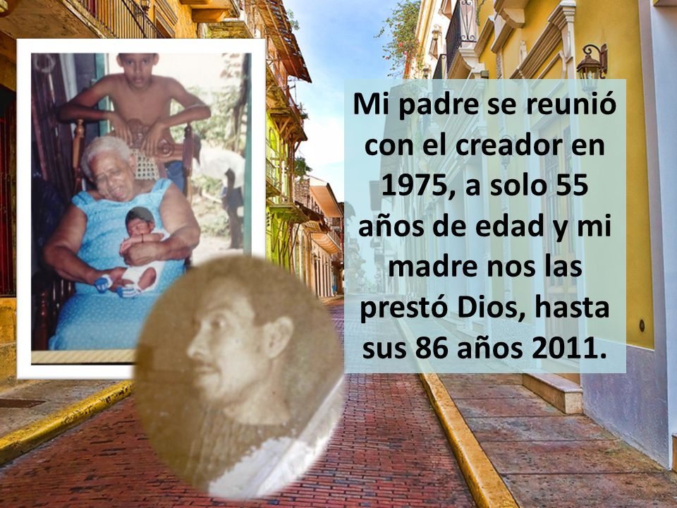 Mi padre se reunió con el creador en 1975, a solo 55 años de edad y mi madre nos las prestó Dios, hasta sus 86 años 2011.